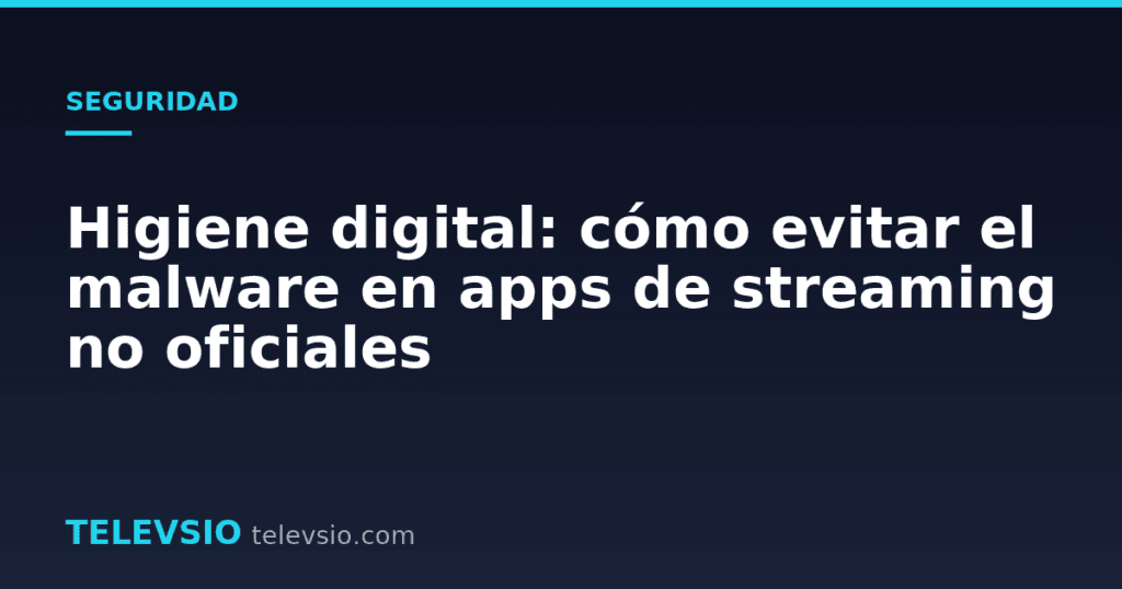 Higiene digital: cómo evitar el malware en apps de streaming no oficiales