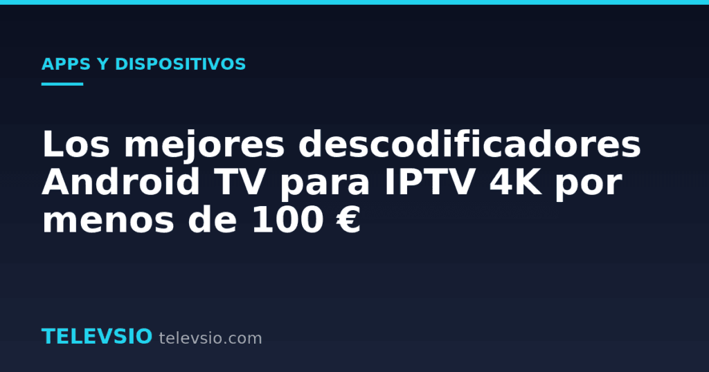 Los mejores descodificadores Android TV para IPTV 4K por menos de 100 €