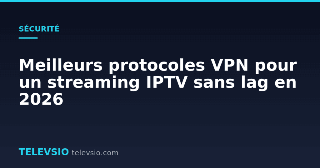 Meilleurs protocoles VPN pour un streaming IPTV sans lag en 2026
