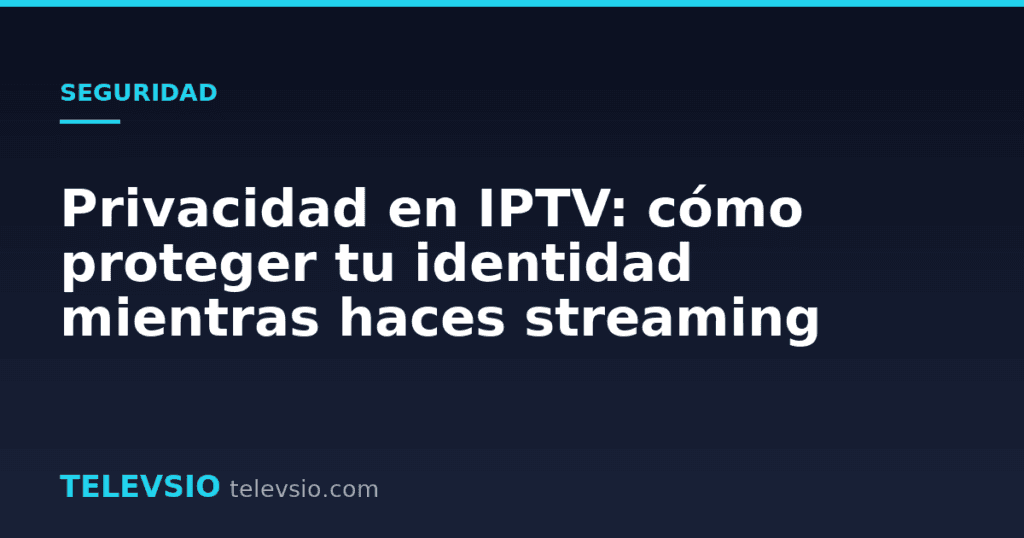 Privacidad en IPTV: cómo proteger tu identidad mientras haces streaming