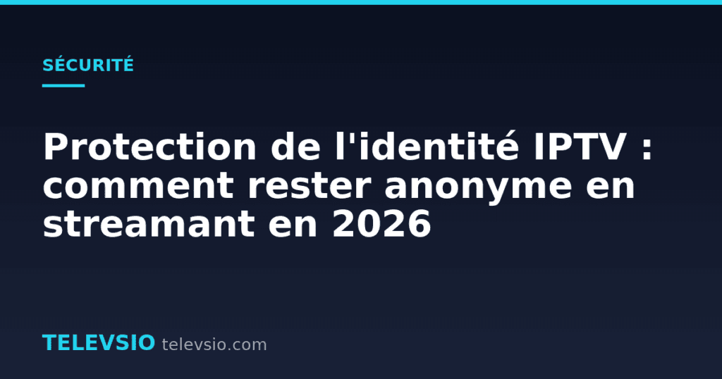 Protection de l'identité IPTV : comment rester anonyme en streamant en 2026